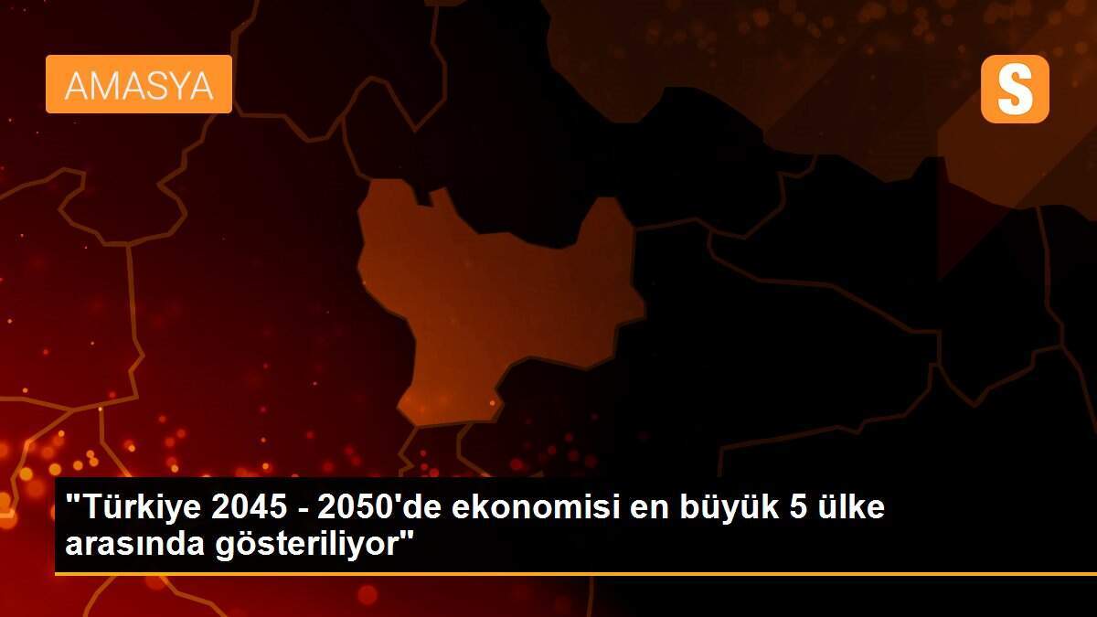 "Türkiye 2045 - 2050\'de ekonomisi en büyük 5 ülke arasında gösteriliyor"