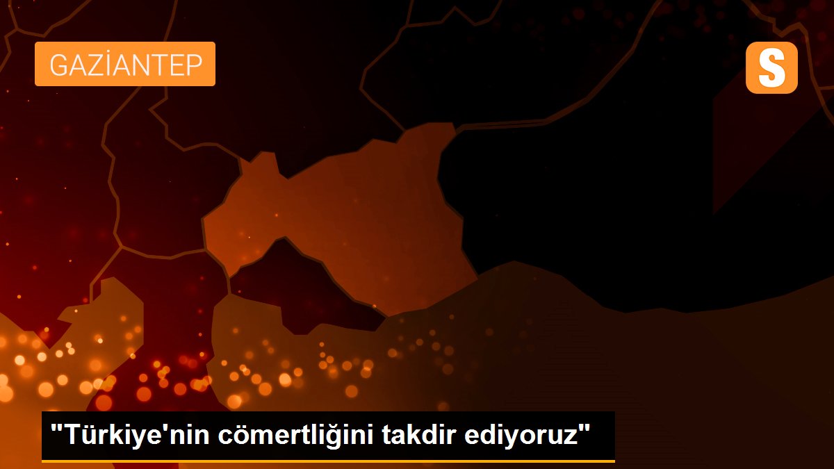 "Türkiye\'nin cömertliğini takdir ediyoruz"