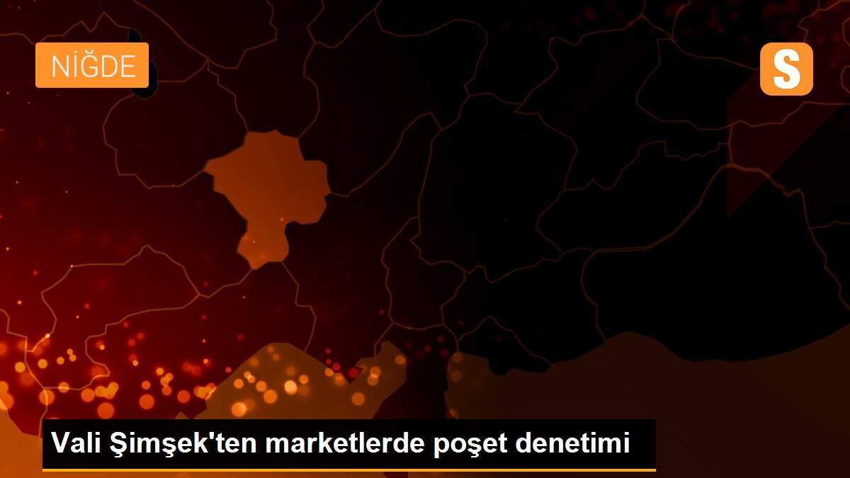 Vali Şimşek\'ten marketlerde poşet denetimi