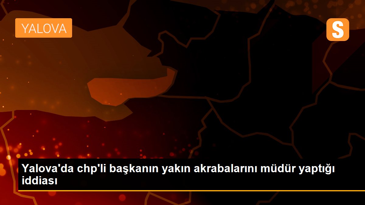 Yalova\'da chp\'li başkanın yakın akrabalarını müdür yaptığı iddiası