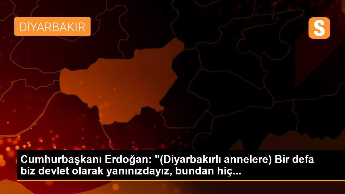 Cumhurbaşkanı Erdoğan: "(Diyarbakırlı annelere) Bir defa biz devlet olarak yanınızdayız, bundan hiç...