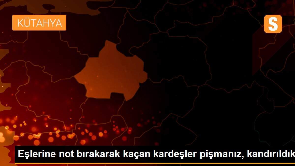 Eşlerine not bırakarak kaçan kardeşler pişmanız, kandırıldık