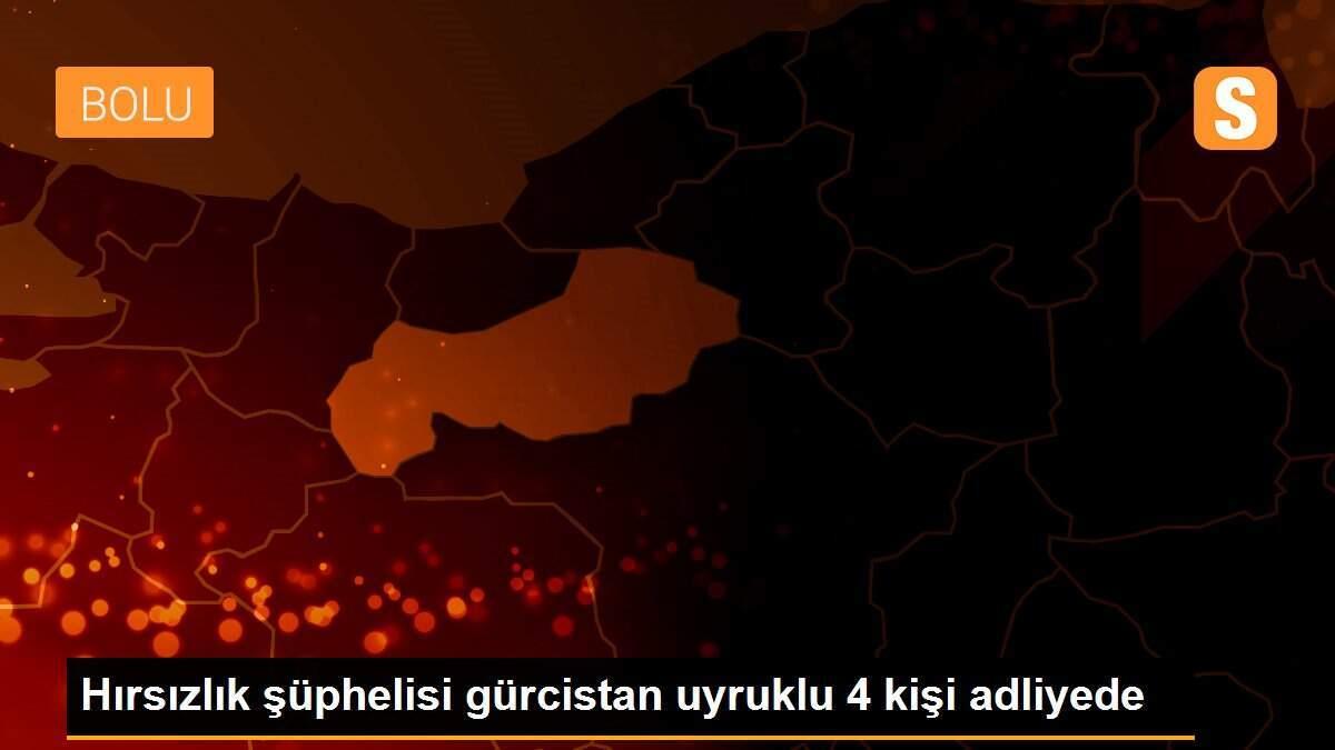 Hırsızlık şüphelisi gürcistan uyruklu 4 kişi adliyede