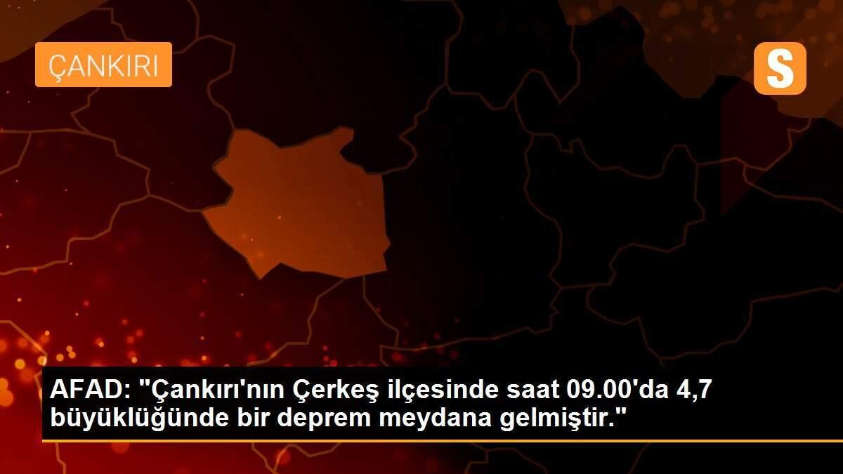 AFAD: "Çankırı\'nın Çerkeş ilçesinde saat 09.00\'da 4,7 büyüklüğünde bir deprem meydana gelmiştir."