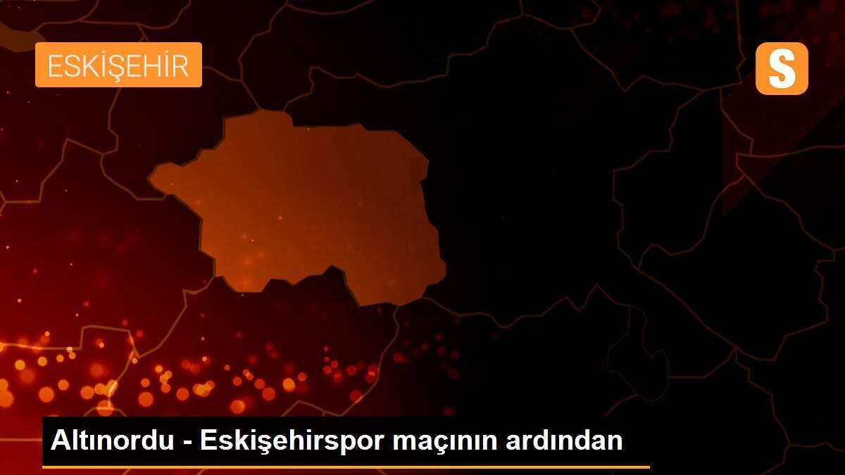 Altınordu - Eskişehirspor maçının ardından