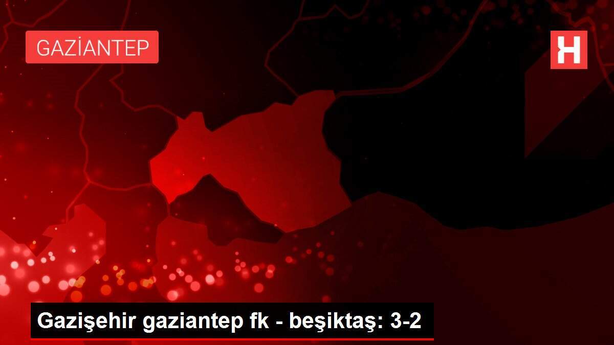 Gazişehir gaziantep fk - beşiktaş: 3-2