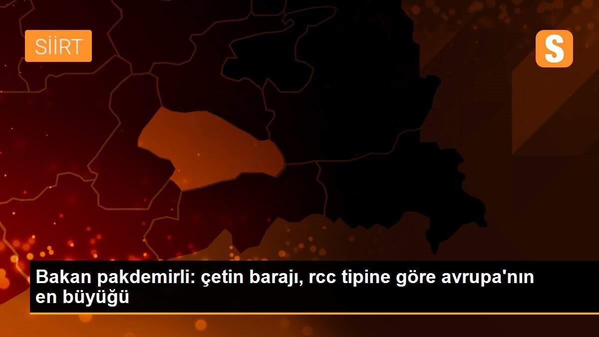 Bakan pakdemirli: çetin barajı, rcc tipine göre avrupa\'nın en büyüğü