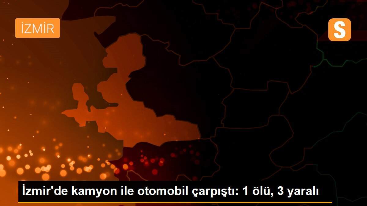 İzmir\'de kamyon ile otomobil çarpıştı: 1 ölü, 3 yaralı