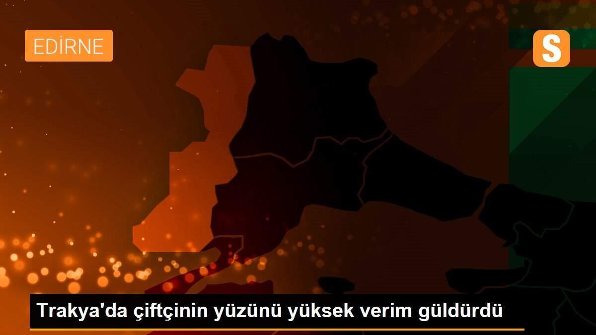 Trakya\'da çiftçinin yüzünü yüksek verim güldürdü