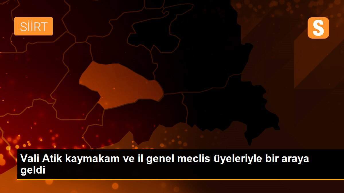 Vali Atik kaymakam ve il genel meclis üyeleriyle bir araya geldi
