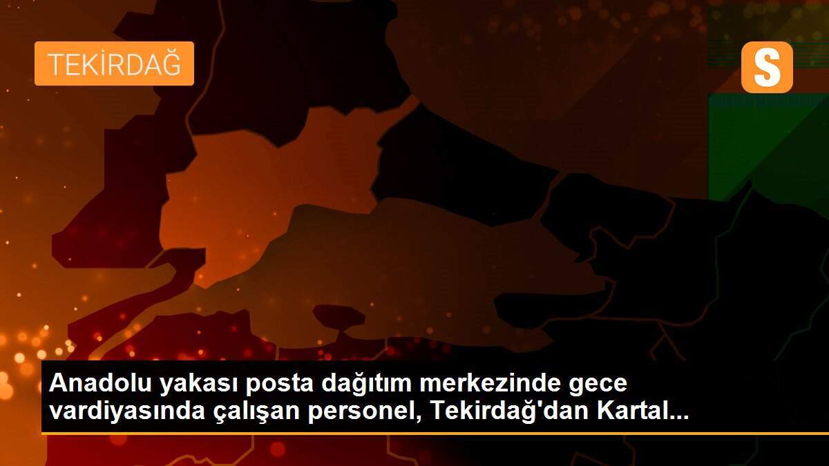 Anadolu yakası posta dağıtım merkezinde gece vardiyasında çalışan personel, Tekirdağ\'dan Kartal...