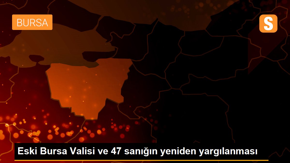 Eski Bursa Valisi ve 47 sanığın yeniden yargılanması