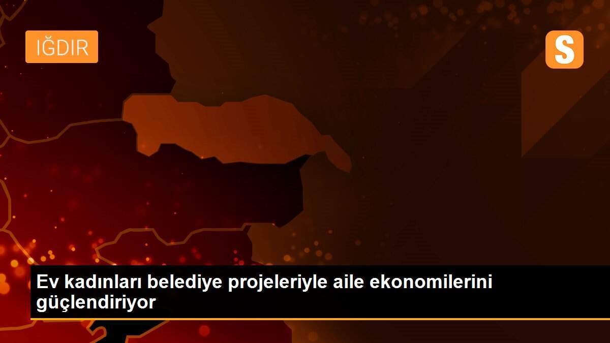 Ev kadınları belediye projeleriyle aile ekonomilerini güçlendiriyor