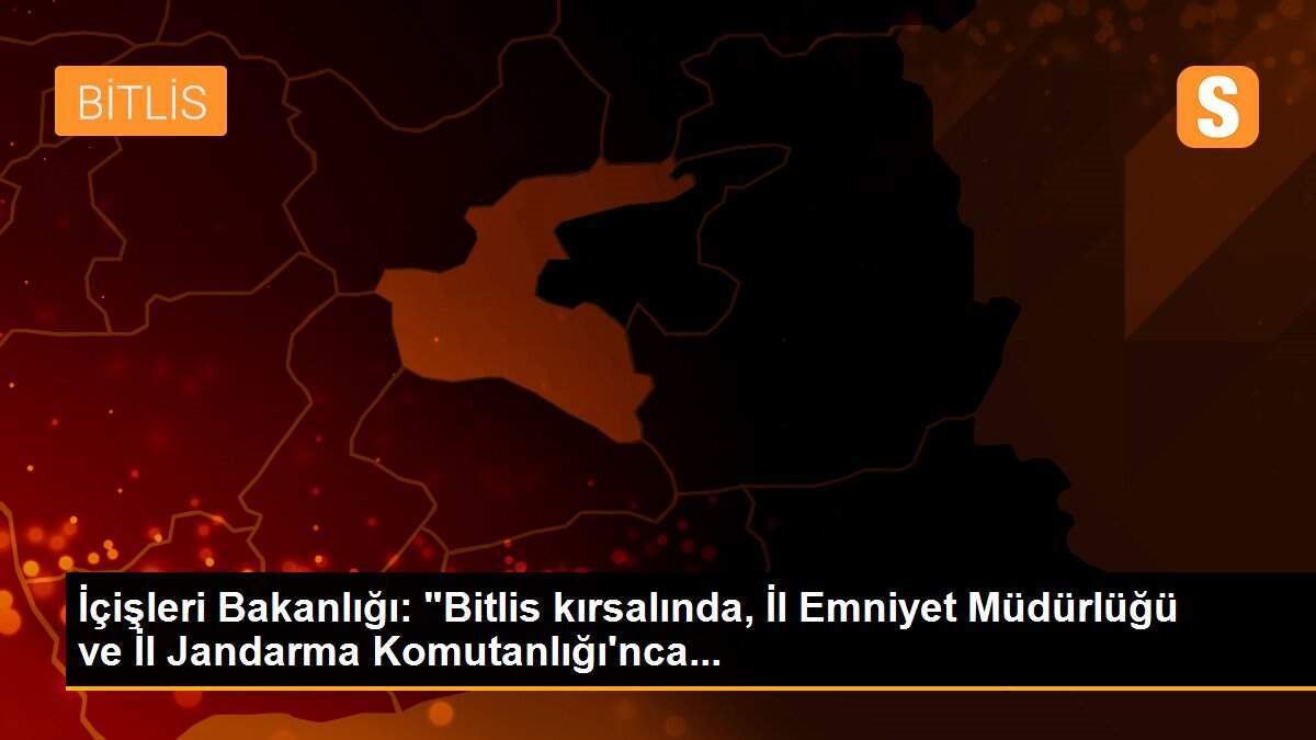 İçişleri Bakanlığı: "Bitlis kırsalında, İl Emniyet Müdürlüğü ve İl Jandarma Komutanlığı\'nca...