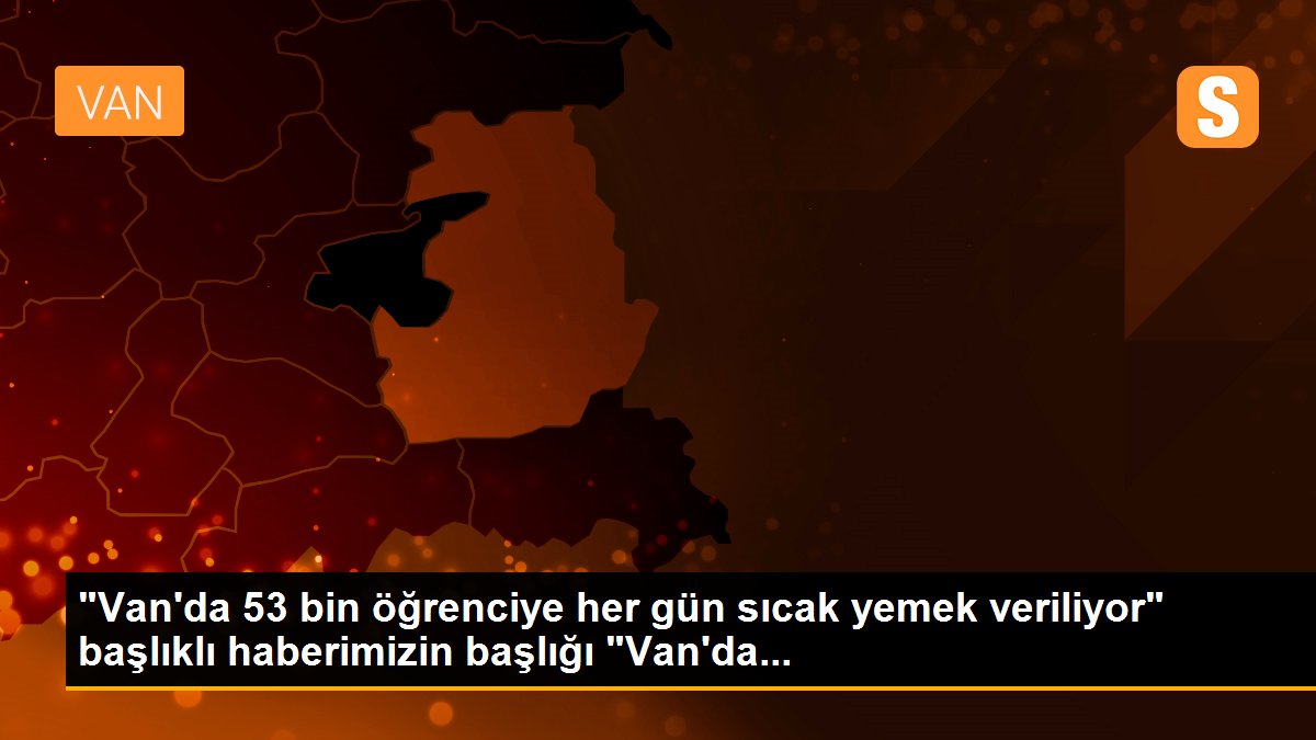 "Van\'da 53 bin öğrenciye her gün sıcak yemek veriliyor" başlıklı haberimizin başlığı "Van\'da...