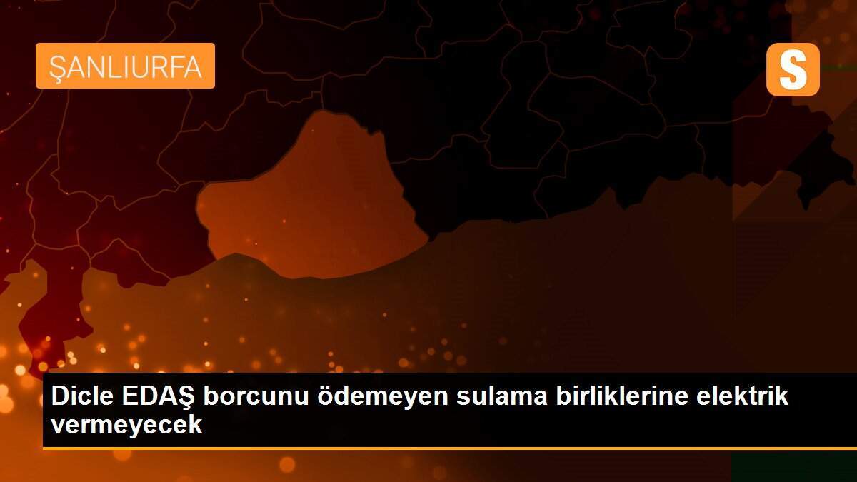 Dicle EDAŞ borcunu ödemeyen sulama birliklerine elektrik vermeyecek