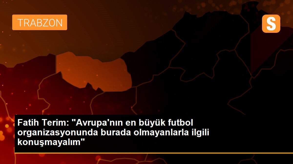Fatih Terim: "Avrupa\'nın en büyük futbol organizasyonunda burada olmayanlarla ilgili konuşmayalım"
