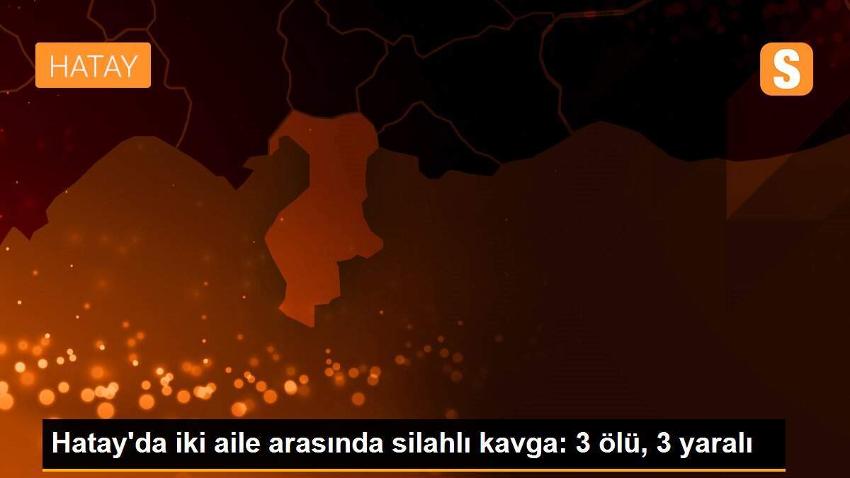 Hatay\'da iki aile arasında silahlı kavga: 3 ölü, 3 yaralı