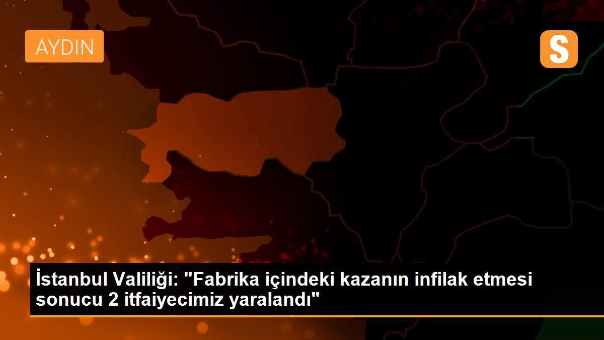 İstanbul Valiliği: "Fabrika içindeki kazanın infilak etmesi sonucu 2 itfaiyecimiz yaralandı"