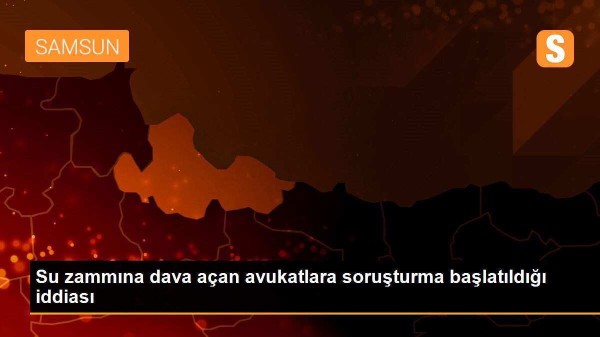 Su zammına dava açan avukatlara soruşturma başlatıldığı iddiası