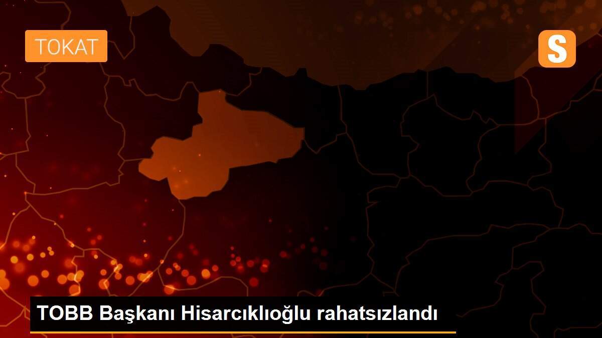 TOBB Başkanı Hisarcıklıoğlu rahatsızlandı