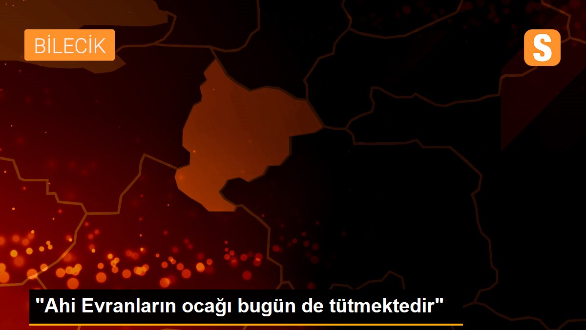 "Ahi Evranların ocağı bugün de tütmektedir"