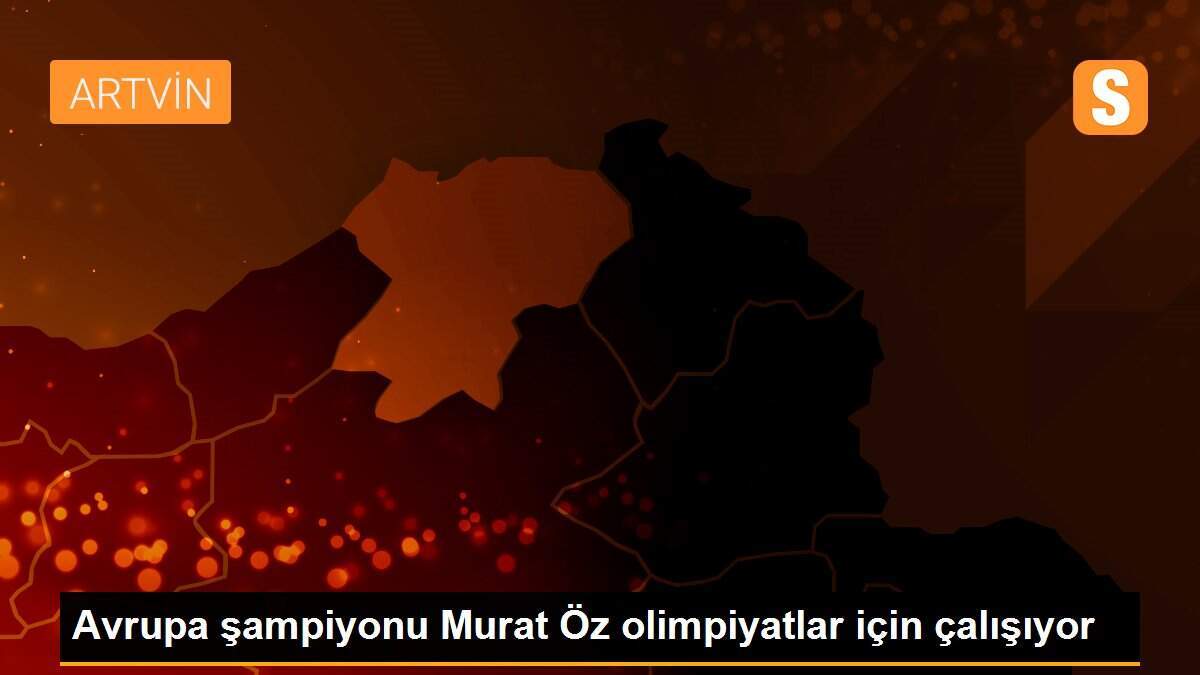 Avrupa şampiyonu Murat Öz olimpiyatlar için çalışıyor