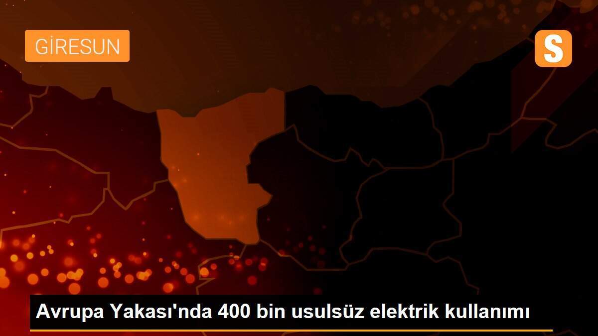 Avrupa Yakası\'nda 400 bin usulsüz elektrik kullanımı