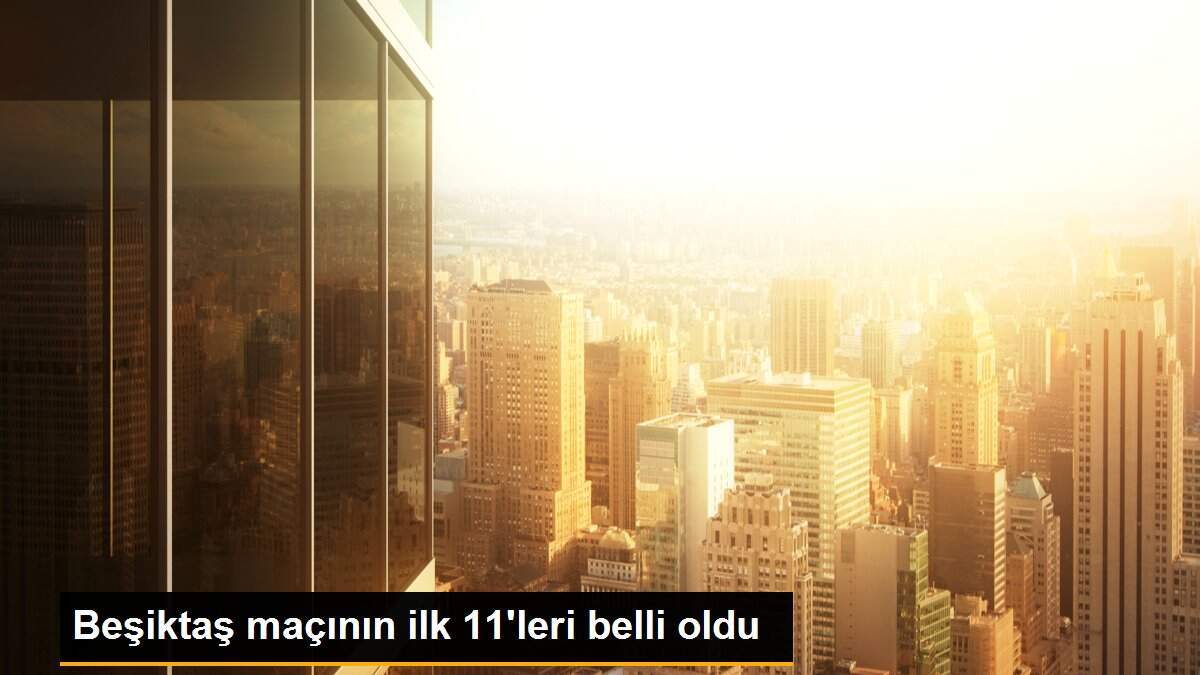 Beşiktaş maçının ilk 11\'leri belli oldu