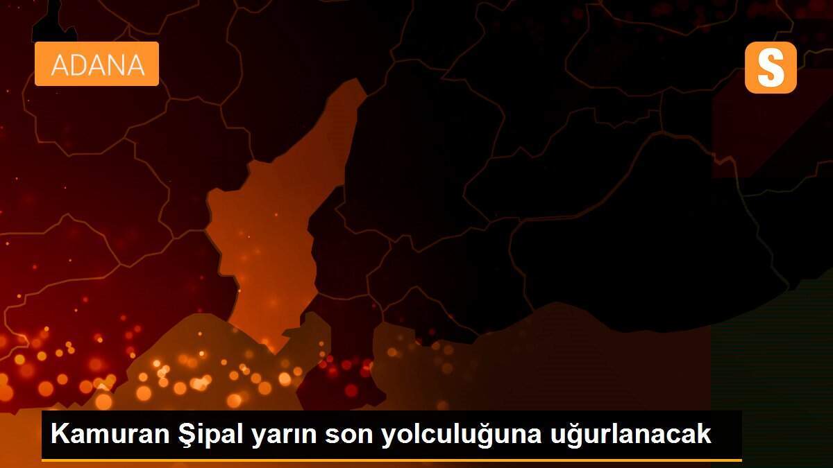 Kamuran Şipal yarın son yolculuğuna uğurlanacak