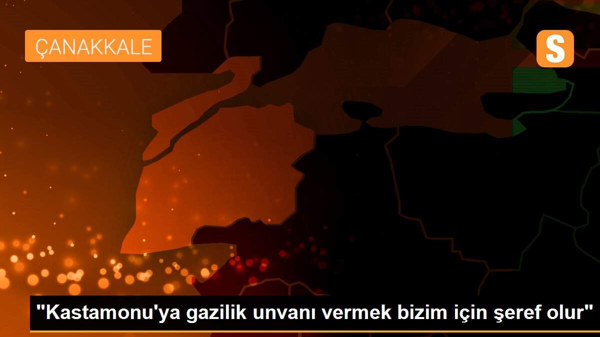 "Kastamonu\'ya gazilik unvanı vermek bizim için şeref olur"
