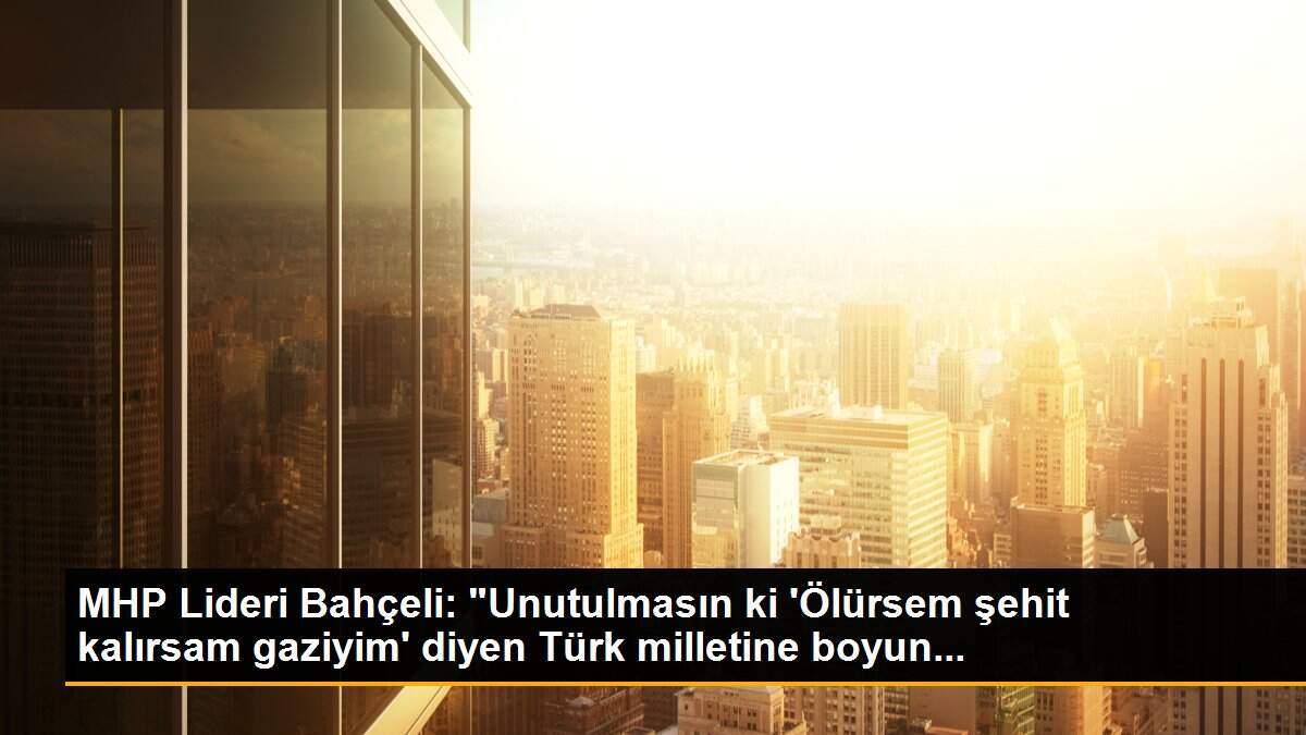 MHP Lideri Bahçeli: "Unutulmasın ki \'Ölürsem şehit kalırsam gaziyim\' diyen Türk milletine boyun...