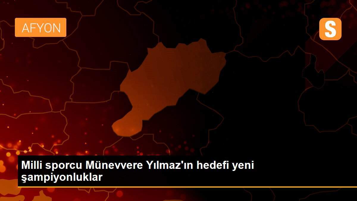 Milli sporcu Münevvere Yılmaz\'ın hedefi yeni şampiyonluklar