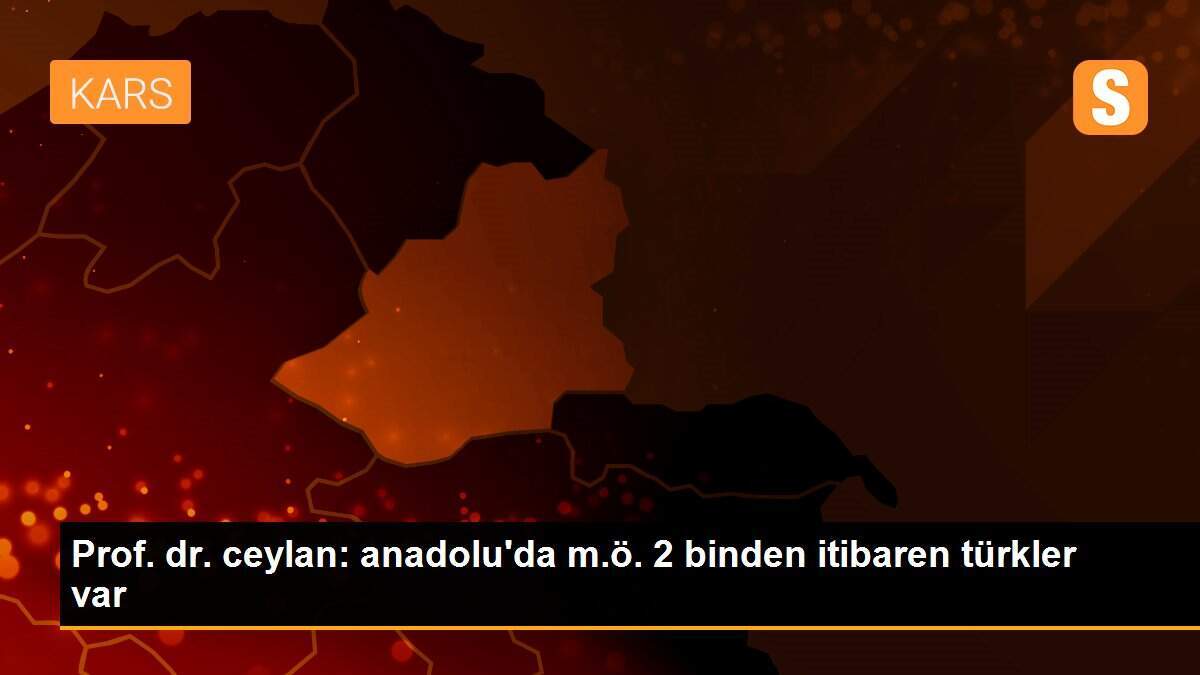 Prof. dr. ceylan: anadolu\'da m.ö. 2 binden itibaren türkler var