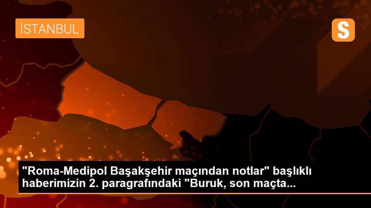 "Roma-Medipol Başakşehir maçından notlar" başlıklı haberimizin 2. paragrafındaki "Buruk, son maçta...