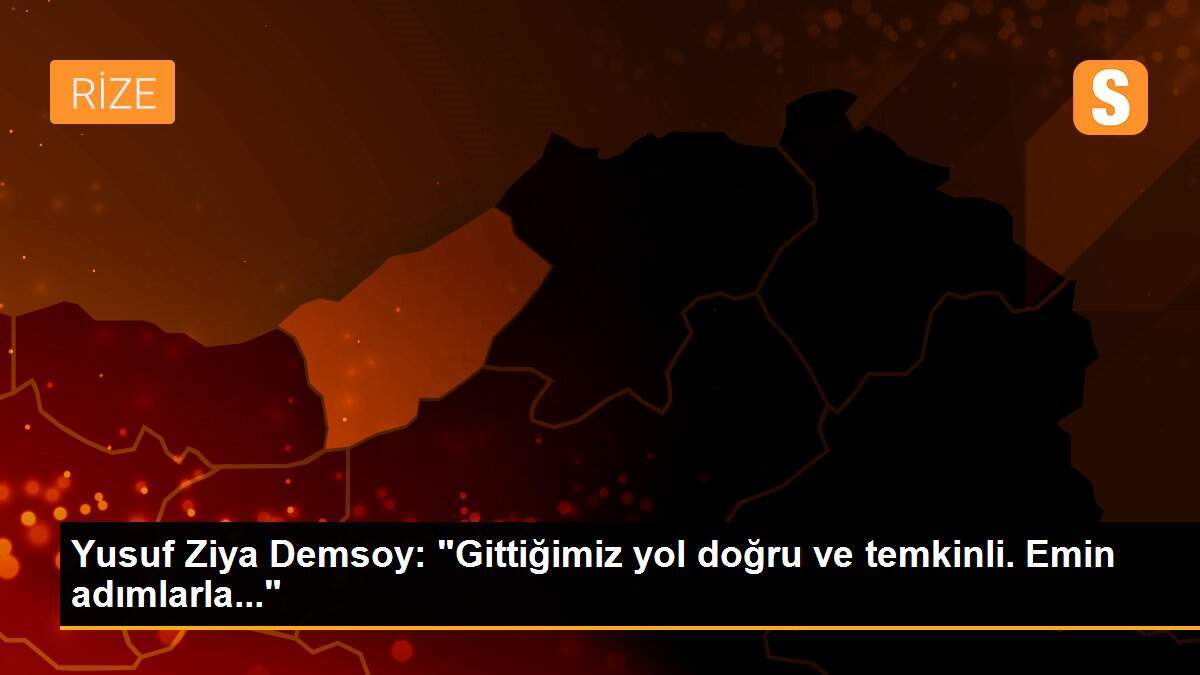 Yusuf Ziya Demsoy: "Gittiğimiz yol doğru ve temkinli. Emin adımlarla..."