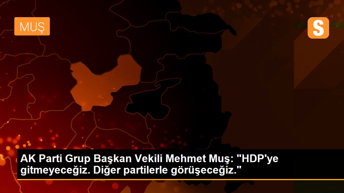 AK Parti Grup Başkan Vekili Mehmet Muş: "HDP\'ye gitmeyeceğiz. Diğer partilerle görüşeceğiz."