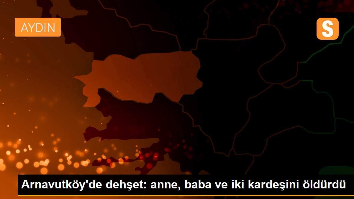Arnavutköy\'de dehşet: anne, baba ve iki kardeşini öldürdü