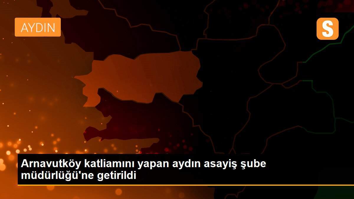 Arnavutköy katliamını yapan aydın asayiş şube müdürlüğü\'ne getirildi