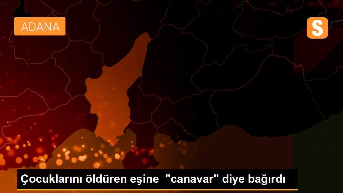 Çocuklarını öldüren eşine "canavar" diye bağırdı