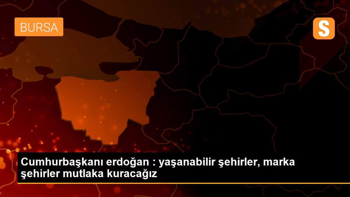 Cumhurbaşkanı erdoğan : yaşanabilir şehirler, marka şehirler mutlaka kuracağız