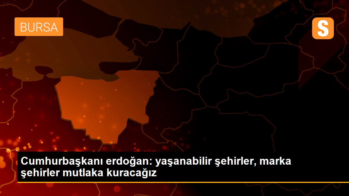 Cumhurbaşkanı erdoğan: yaşanabilir şehirler, marka şehirler mutlaka kuracağız