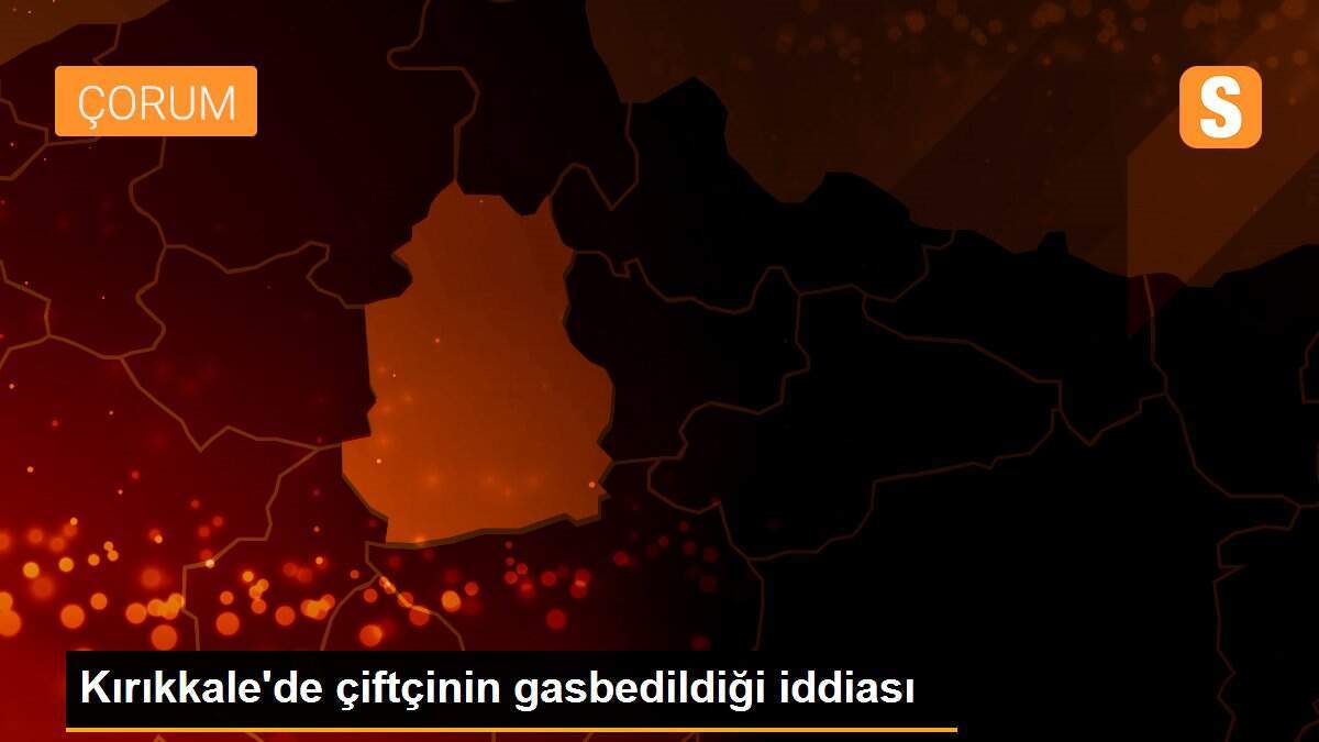 Kırıkkale\'de çiftçinin gasbedildiği iddiası