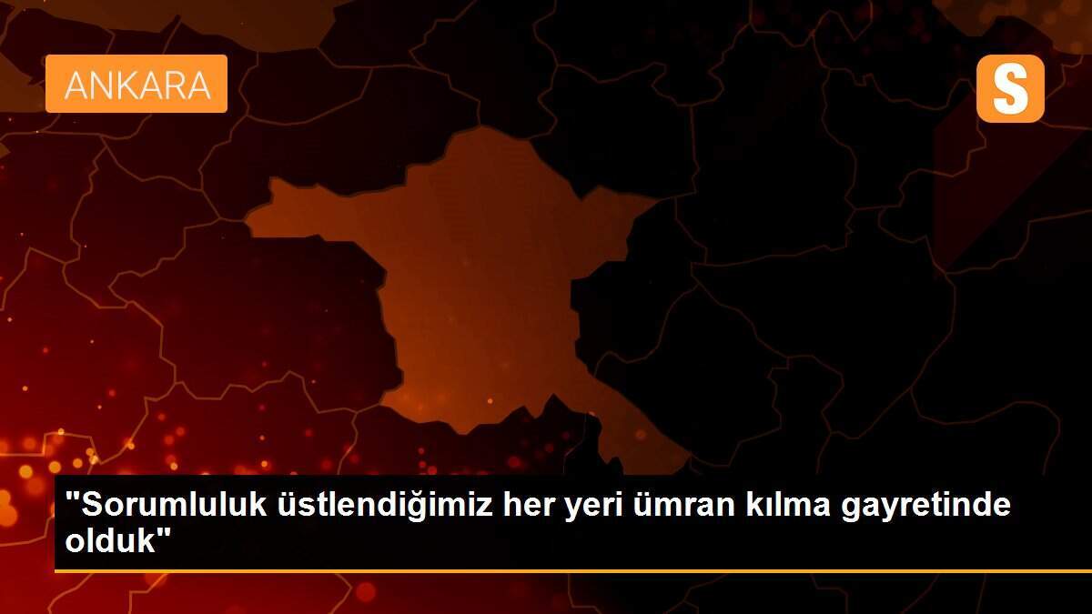 "Sorumluluk üstlendiğimiz her yeri ümran kılma gayretinde olduk"