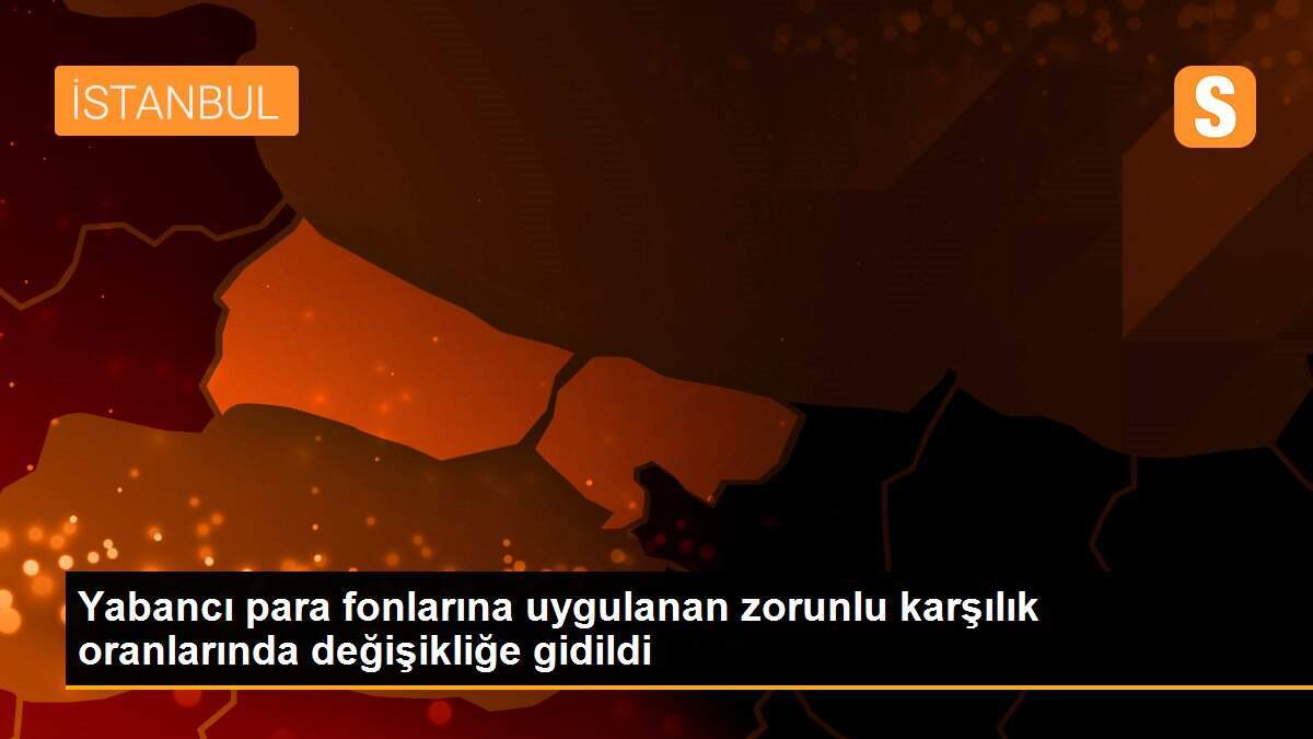 Yabancı para fonlarına uygulanan zorunlu karşılık oranlarında değişikliğe gidildi