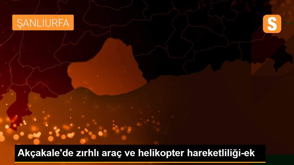 Akçakale\'de zırhlı araç ve helikopter hareketliliği-ek