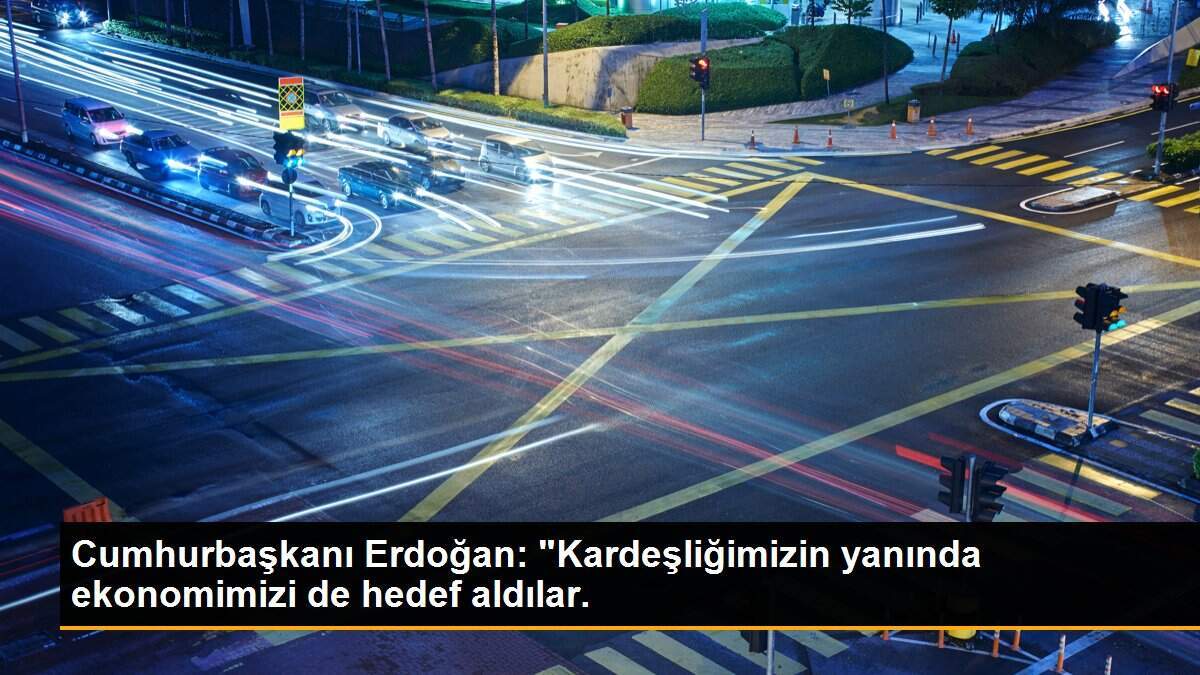 Cumhurbaşkanı Erdoğan: "Kardeşliğimizin yanında ekonomimizi de hedef aldılar.