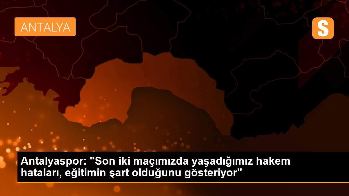 Antalyaspor: "Son iki maçımızda yaşadığımız hakem hataları, eğitimin şart olduğunu gösteriyor"