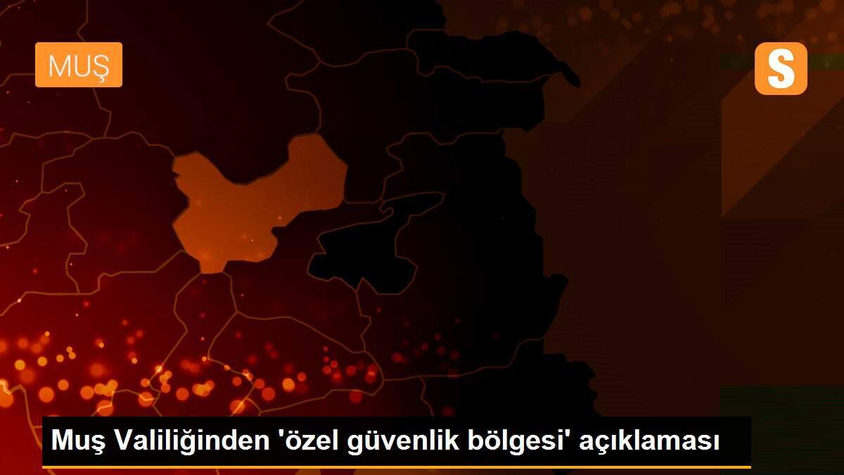Muş Valiliğinden \'özel güvenlik bölgesi\' açıklaması