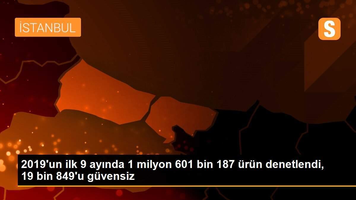 2019\'un ilk 9 ayında 1 milyon 601 bin 187 ürün denetlendi, 19 bin 849\'u güvensiz